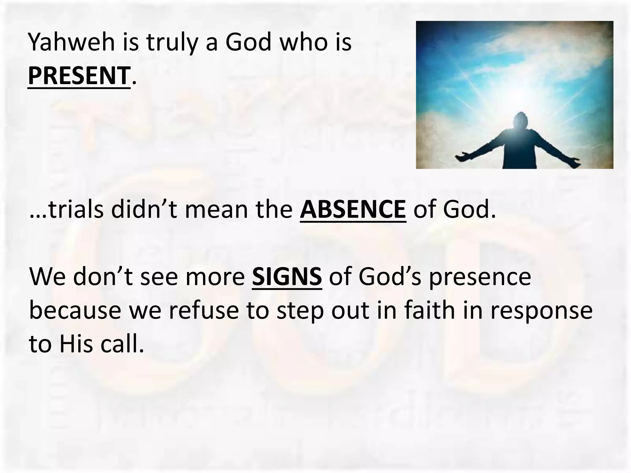 …trials didn’t mean the ABSENCE of God.
We don’t see more SIGNS of God’s presence
because we refuse to step out in faith in response
to His call.
Yahweh is truly a God who is
PRESENT.
 