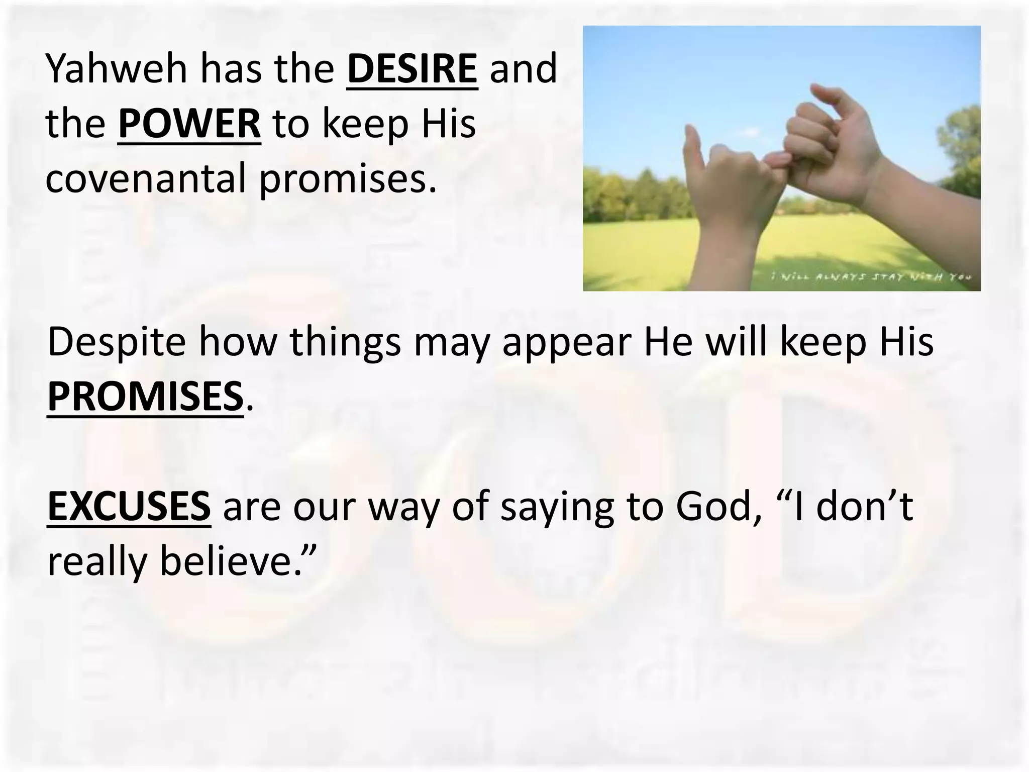 Despite how things may appear He will keep His
PROMISES.
EXCUSES are our way of saying to God, “I don’t
really believe.”
Yahweh has the DESIRE and
the POWER to keep His
covenantal promises.
 