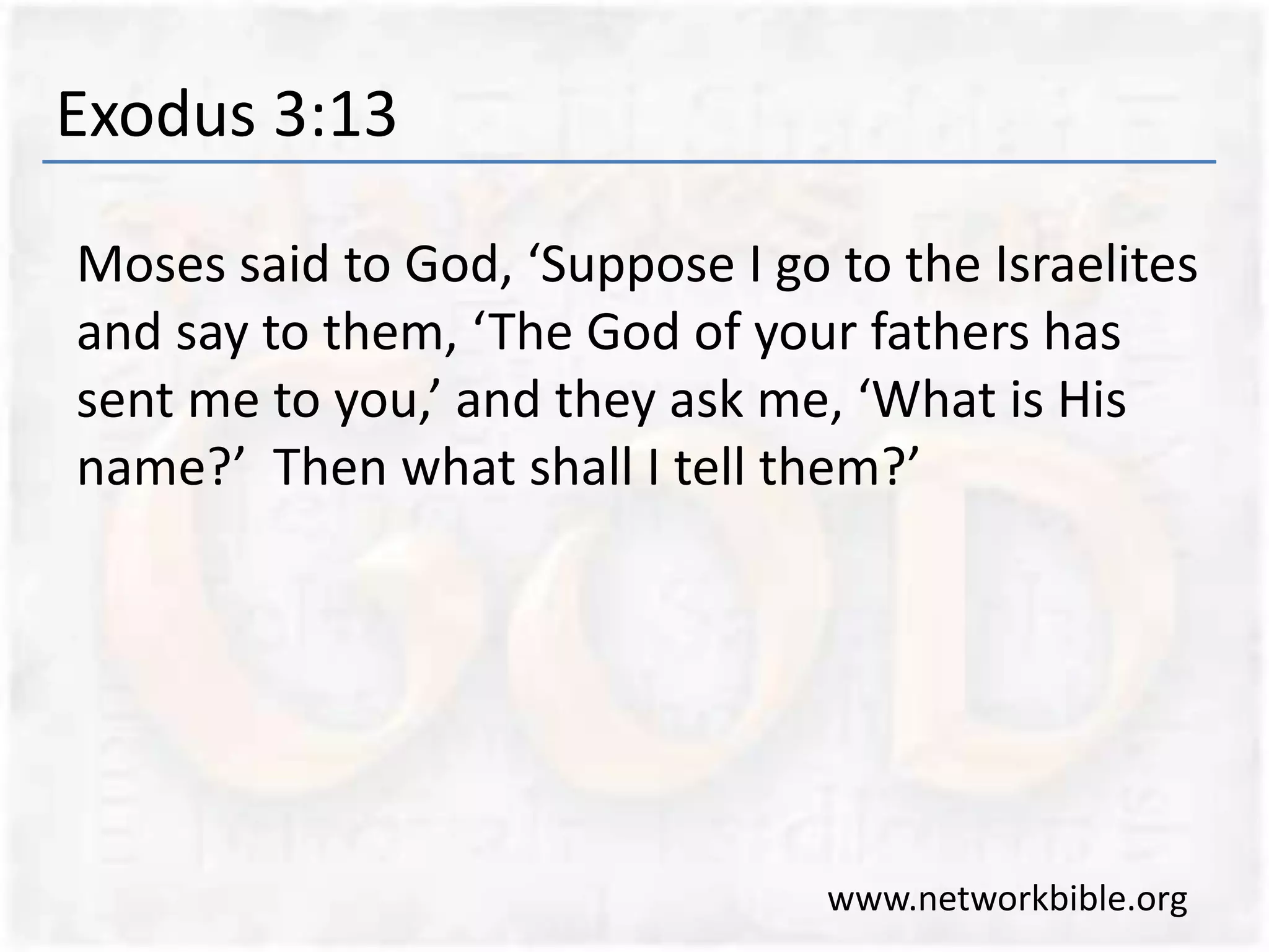 Exodus 3:13
Moses said to God, ‘Suppose I go to the Israelites
and say to them, ‘The God of your fathers has
sent me to you,’ and they ask me, ‘What is His
name?’ Then what shall I tell them?’
www.networkbible.org
 