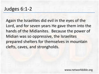 Judges 6:1-2
Again the Israelites did evil in the eyes of the
Lord, and for seven years He gave them into the
hands of the Midianites. Because the power of
Midian was so oppressive, the Israelites
prepared shelters for themselves in mountain
clefts, caves, and strongholds.
www.networkbible.org
 