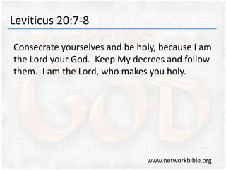 Leviticus 20:7-8
Consecrate yourselves and be holy, because I am
the Lord your God. Keep My decrees and follow
them. I am the Lord, who makes you holy.
www.networkbible.org
 