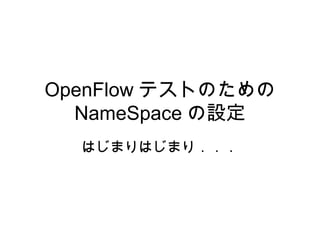 OpenFlow テストのための
NameSpace の設定
はじまりはじまり．．．

 