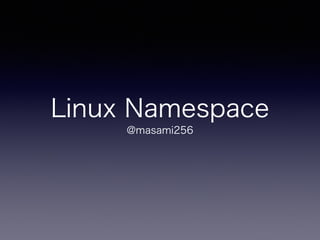 Linux Namespace 
@masami256 
 