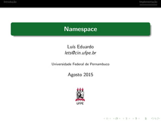 Introdu¸c˜ao Implementa¸c˜ao
Namespace
Lu´ıs Eduardo
lets@cin.ufpe.br
Universidade Federal de Pernambuco
Agosto 2015
 