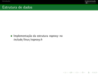 Introdu¸c˜ao Implementa¸c˜ao
Estrutura de dados
Implementa¸c˜ao da estrutura nsproxy no
include/linux/nsproxy.h
 