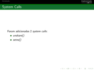 Introdu¸c˜ao Implementa¸c˜ao
System Calls
Foram adicionadas 2 system calls:
unshare()
setns()
 
