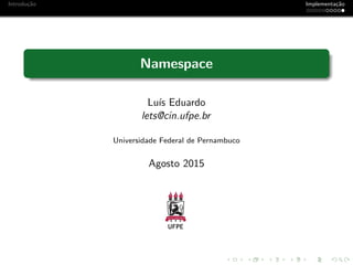 Introdu¸c˜ao Implementa¸c˜ao
Namespace
Lu´ıs Eduardo
lets@cin.ufpe.br
Universidade Federal de Pernambuco
Agosto 2015
 