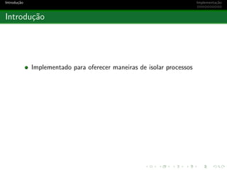 Introdu¸c˜ao Implementa¸c˜ao
Introdu¸c˜ao
Implementado para oferecer maneiras de isolar processos
 