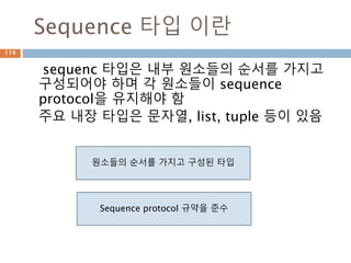 Sequence 타입 이란
sequenc 타입은 내부 원소들의 순서를 가지고
구성되어야 하며 각 원소들이 sequence
protocol을 유지해야 함
주요 내장 타입은 문자열, list, tuple 등이 있음
원소들의 순서를 가지고 구성된 타입
Sequence protocol 규약을 준수
114
 