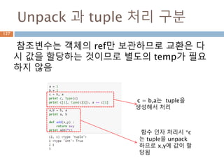 Unpack 과 tuple 처리 구분
참조변수는 객체의 ref만 보관하므로 교환은 다
시 값을 할당하는 것이므로 별도의 temp가 필요
하지 않음
c = b,a는 tuple을
생성해서 처리
함수 인자 처리시 *c
는 tuple을 unpack
하므로 x,y에 값이 할
당됨
127
 