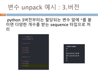 변수 unpack 예시 : 3.버전
python 3버전부터는 할당되는 변수 앞에 *를 붙
이면 다양한 개수를 받는 sequence 타입으로 처
리
136
 
