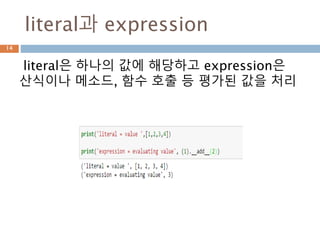 literal과 expression
literal은 하나의 값에 해당하고 expression은
산식이나 메소드, 함수 호출 등 평가된 값을 처리
14
 