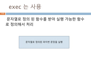 zip 함수로 seq를 결합하기
Sequence 내장함수(zip)를 이용해서 내부 원소
들을 묶음 단위 처리
Zip 함수 내의 인자 전달
시 unpack 처리해서 2개
의 인자를 전달
Python 2 Python 3
zip(a, b, c) list(zip(a, b, c))
d.join(zip(a, b, c)) no change
172
 