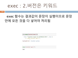 zip : 3.x 버전 처리 : zip
Sequence 내장함수(zip)를 이용해서 내부 원소
들을 묶음 단위 처리하며 zip 클래스 생성
Python 2 Python 3
zip(a, b, c) list(zip(a, b, c))
174
 