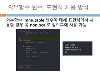 Sequence - List 기본 처리
List 타입에 대한 기본 처리
Python Expression Results Description
l=[1,2,3] l.append(4) [1, 2, 3, 4] 리스트에 원소 추가
del l[3] [1, 2, 3] 리스트에 원소 삭제
len([1, 2, 3]) 3 Length 함수로 길이 확인
[1, 2, 3] + [4, 5, 6] [1, 2, 3, 4, 5, 6] 리스트를 합치니 Concatenation
['Hi!'] * 4 ['Hi!', 'Hi!', 'Hi!', 'Hi!'] 리스트 내의 원소를 Repetition
3 in [1, 2, 3] True 리스트 내의 원소들이 Membership
for x in [1, 2, 3]: print x, 1 2 3 리스트의 원소들을 반복자 활용 - Iteration
214
 