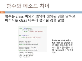 Set 타입- 메소드 1
Operation Equivalent Result
s.issubset(t) s <= t test whether every element in s is in t
s.issuperset(t) s >= t test whether every element in t is in s
s.union(t) s | t new set with elements from both s and t
s.intersection(t) s & t new set with elements common to s and t
s.difference(t) s - t new set with elements in s but not in t
s.symmetric_difference(t) s ^ t
new set with elements in either s or t but not b
oth
s.copy() new set with a shallow copy of s
311
 