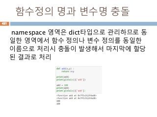 함수정의 명과 변수명 충돌
namespace 영역은 dict타입으로 관리하므로 동
일한 영역에서 함수 정의나 변수 정의를 동일한
이름으로 처리시 충돌이 발생해서 마지막에 할당
된 결과로 처리
421
 