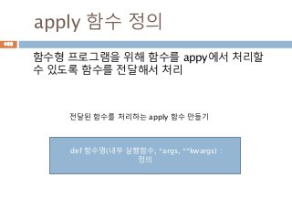 apply 함수 정의
함수형 프로그램을 위해 함수를 appy에서 처리할
수 있도록 함수를 전달해서 처리
def 함수명(내부 실행함수, *args, **kwargs) :
정의
전달된 함수를 처리하는 apply 함수 만들기
468
 