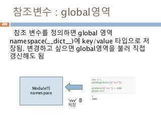 참조변수 : global영역
참조 변수를 정의하면 global 영역
namespace(__dict__)에 key/value 타입으로 저
장됨. 변경하고 싶으면 global영역을 불러 직접
갱신해도 됨
Module의
namespace
‘vvv’ 를
저장
476
 