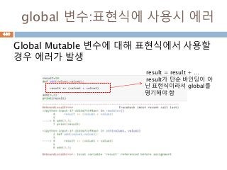 global 변수:표현식에 사용시 에러
Global Mutable 변수에 대해 표현식에서 사용할
경우 에러가 발생
result = result + …
result가 단순 바인딩이 아
닌 표현식이라서 global를
명기해야 함
480
 