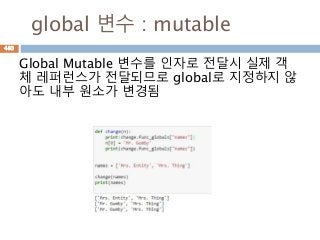 global 변수 : mutable
Global Mutable 변수를 인자로 전달시 실제 객
체 레퍼런스가 전달되므로 global로 지정하지 않
아도 내부 원소가 변경됨
483
 