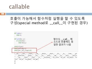callable
호출이 가능해서 함수처럼 실행을 할 수 있도록
구성(special method로 __call__이 구현된 경우)
함수도 __call__ 메
소드로 호출해도 동
일한 결과가 나옴
498
 