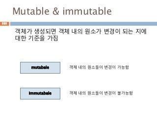 Mutable & immutable
객체가 생성되면 객체 내의 원소가 변경이 되는 지에
대한 기준을 가짐
mutabale
immutabale
객체 내의 원소들이 변경이 가능함
객체 내의 원소들이 변경이 불가능함
555
 