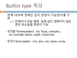 Builtin type 특성
객체 내부에 정해진 값이 변경이 가능한지를 구
분
=> 컨테이너 타입 중에 실제 값이 정해지지 않은
경우 요소들을 변경이 가능
 변경불가(immutable) : int, float, complex,
str/unicode/bytes, tuple, frozenset
 변경가능(mutable) : list, dict, set, bytes-array
556
 