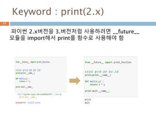 Keyword : print(2.x)
파이썬 2.x버전을 3.버전처럼 사용하려면 __future__
모듈을 import해서 print를 함수로 사용해야 함
57
 