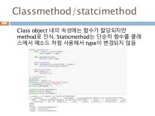 Classmethod/statcimethod
Class object 내의 속성에는 함수가 할당되지만
method로 인식. Staticmethod는 단순히 함수를 클래
스에서 메소드 처럼 사용해서 type이 변경되지 않음
573
 