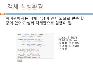 객체 실행환경
파이썬에서는 객체 생성이 먼저 되므로 변수 할
당이 없어도 실제 객체만으로 실행이 됨
__init__은 글로벌
함수이지만 class
내에 메소드로 할당
하면 메소드 환경에
서 실행
576
 