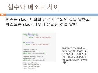 함수와 메소드 차이
함수는 class 이외의 영역에 정의된 것을 말하고
메소드는 class 내부에 정의된 것을 말함
Instance.method =
function 을 할당한 것
은 기존 메소드를 처리
하지 않고 인스턴스 내
에 method라는 함수를
처리
587
 