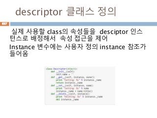 descriptor 클래스 정의
실제 사용할 class의 속성들을 desciptor 인스
턴스로 배정해서 속성 접근을 제어
Instance 변수에는 사용자 정의 instance 참조가
들어옴
637
 