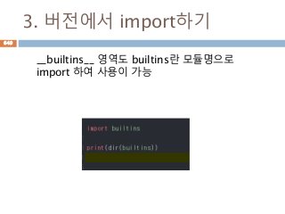3. 버전에서 import하기
__builtins__ 영역도 builtins란 모듈명으로
import 하여 사용이 가능
649
 