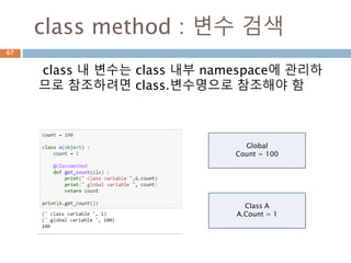 class method : 변수 검색
class 내 변수는 class 내부 namespace에 관리하
므로 참조하려면 class.변수명으로 참조해야 함
Global
Count = 100
Class A
A.Count = 1
67
 