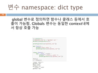변수 namespace: dict type
global 변수로 정의하면 함수나 클래스 등에서 호
출이 가능함. Globals 변수는 동일한 context내에
서 항상 호출 가능
70
 