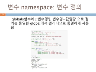 변수 namespace: 변수 정의
globals함수에 [‘변수명’], 변수명=값할당 으로 정
의는 동일한 global에서 관리되므로 동일하게 사용
됨
71
 