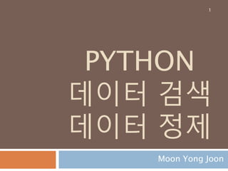 PYTHON
데이터 검색
데이터 정제
Moon Yong Joon
1
 