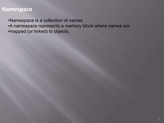 Namespace
1
•Namespace is a collection of names
•A namespace represents a memory block where names are
•mapped (or linked) to objects.
 