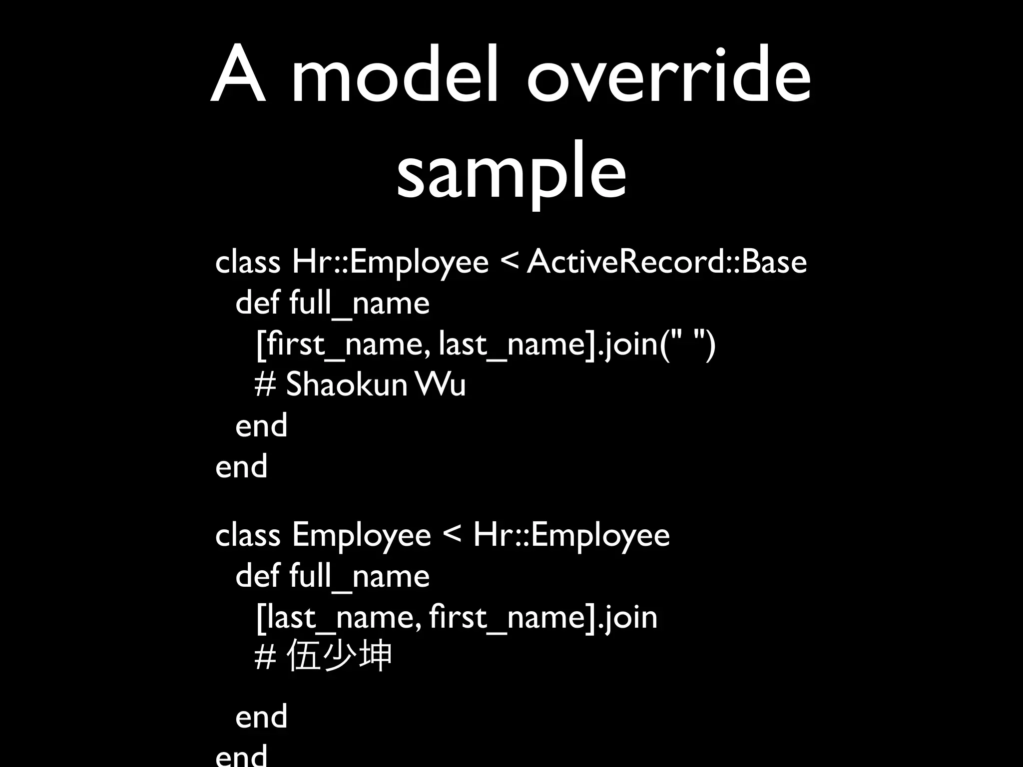 A model override
    sample
class Hr::Employee < ActiveRecord::Base
  def full_name
   [ﬁrst_name, last_name].join(" ")
   # Shaokun Wu
  end
end
class Employee < Hr::Employee
  def full_name
   [last_name, ﬁrst_name].join
   # 伍少坤
 end
 