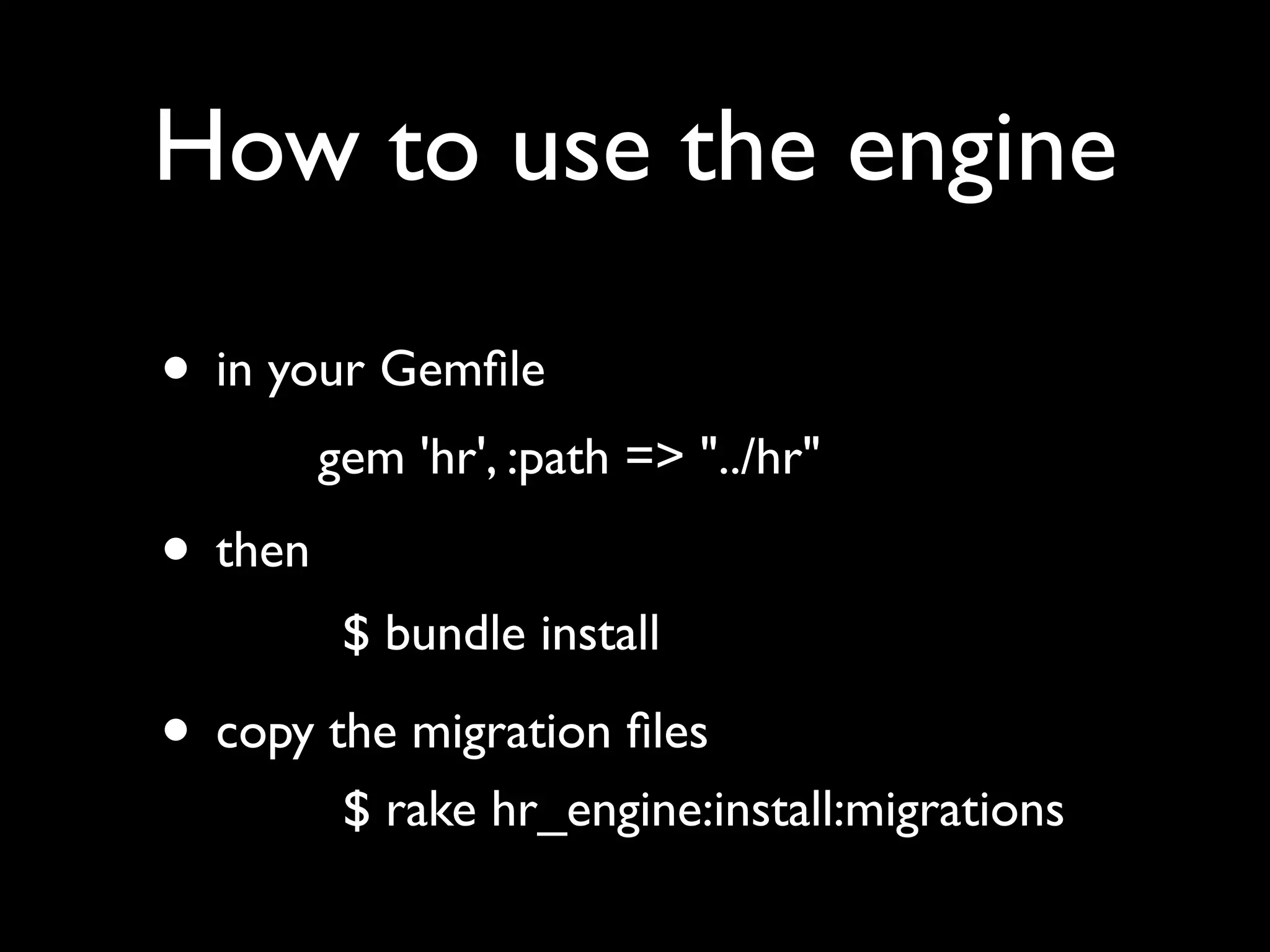 How to use the engine

• in your Gemﬁle
         gem 'hr', :path => "../hr"

• then
          $ bundle install

• copy the migration ﬁles
          $ rake hr_engine:install:migrations
 