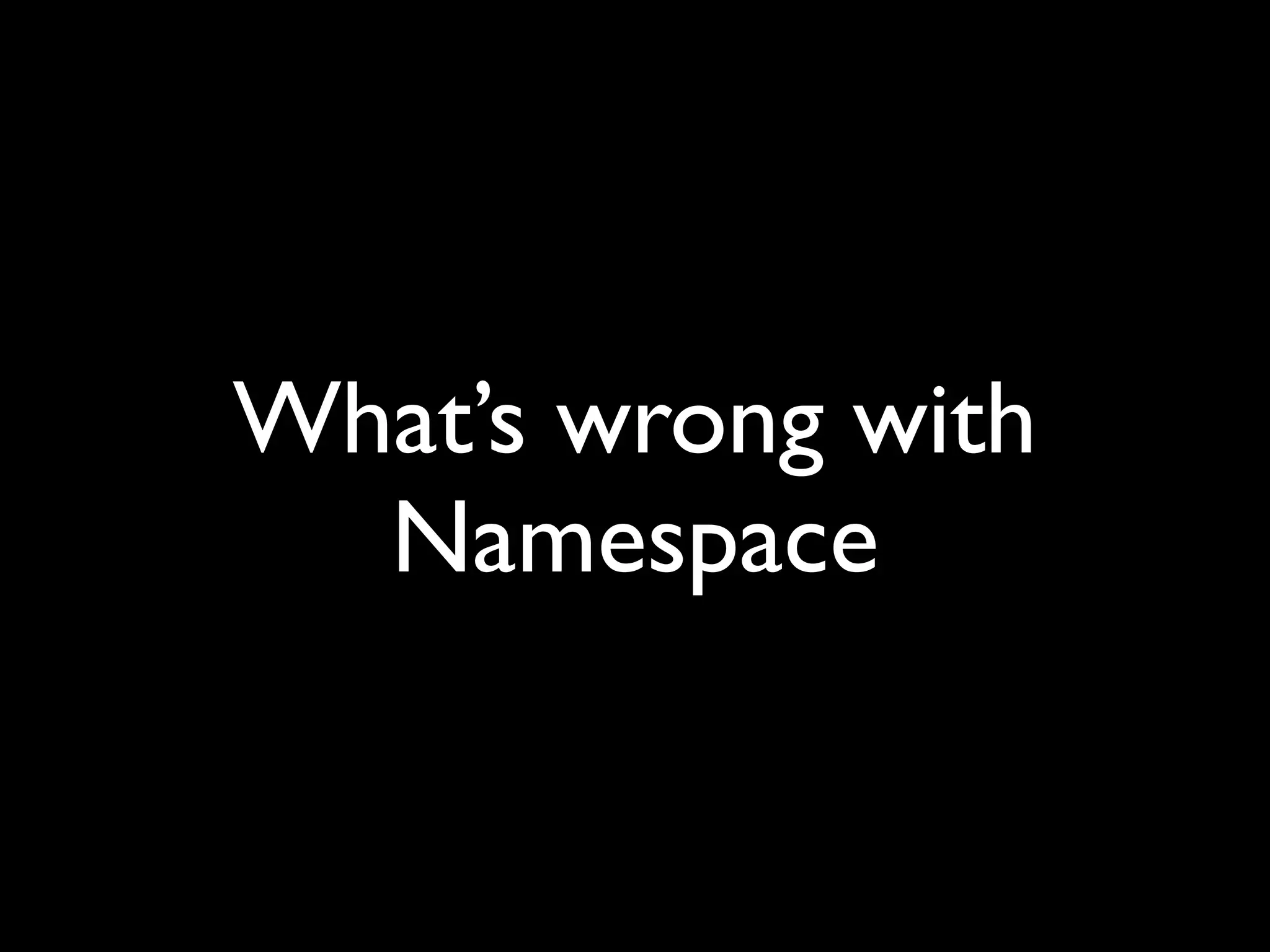 What’s wrong with
  Namespace
 