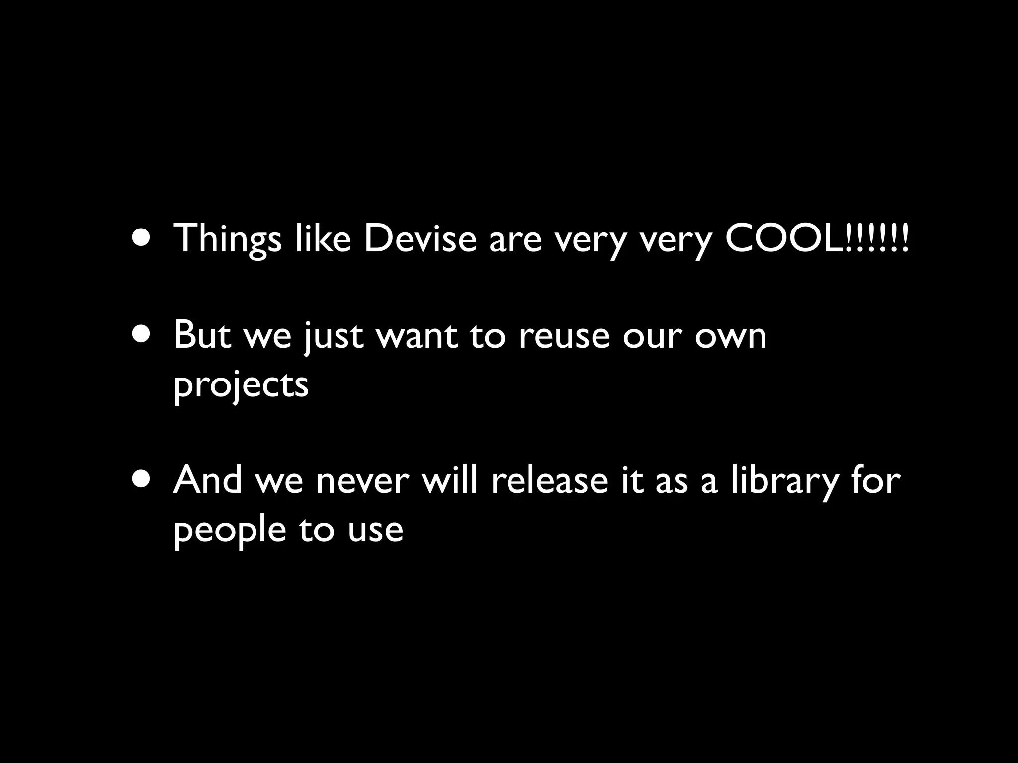 • Things like Devise are very very COOL!!!!!!
• But we just want to reuse our own
  projects

• And we never will release it as a library for
  people to use
 