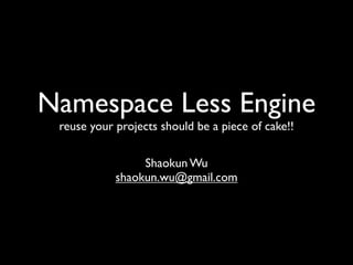 Namespace Less Engine
 reuse your projects should be a piece of cake!!

                 Shaokun Wu
            shaokun.wu@gmail.com
 