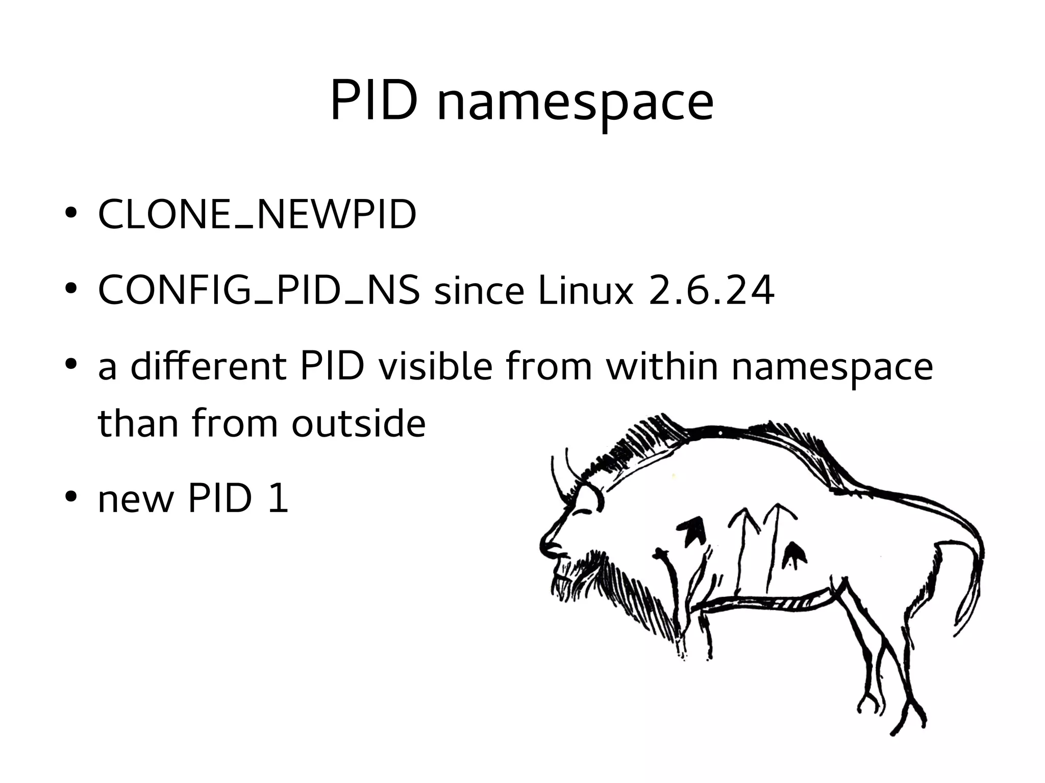 PID namespace
●

CLONE_NEWPID

●

CONFIG_PID_NS since Linux 2.6.24

●

●

a different PID visible from within namespace
than from outside
new PID 1

 