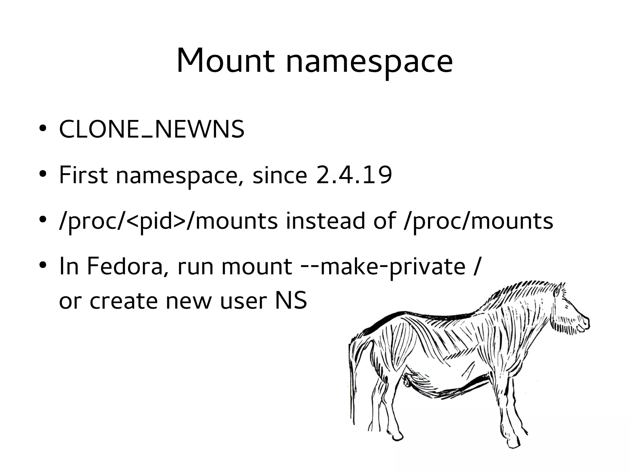 Mount namespace
●

CLONE_NEWNS

●

First namespace, since 2.4.19

●

/proc/<pid>/mounts instead of /proc/mounts

●

In Fedora, run mount --make-private /
or create new user NS

 