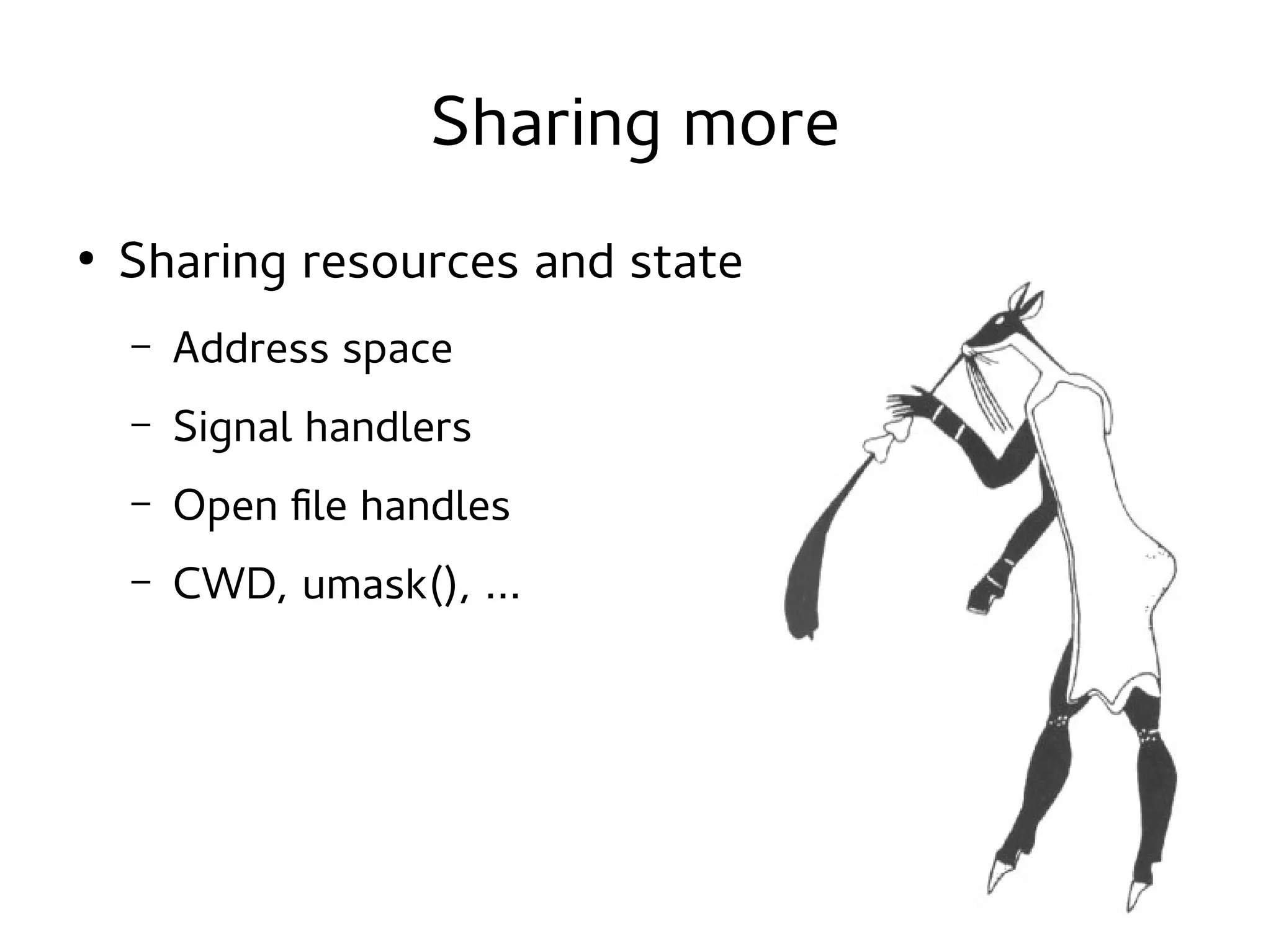 Sharing more
●

Sharing resources and state
–

Address space

–

Signal handlers

–

Open file handles

–

CWD, umask(), ...

 