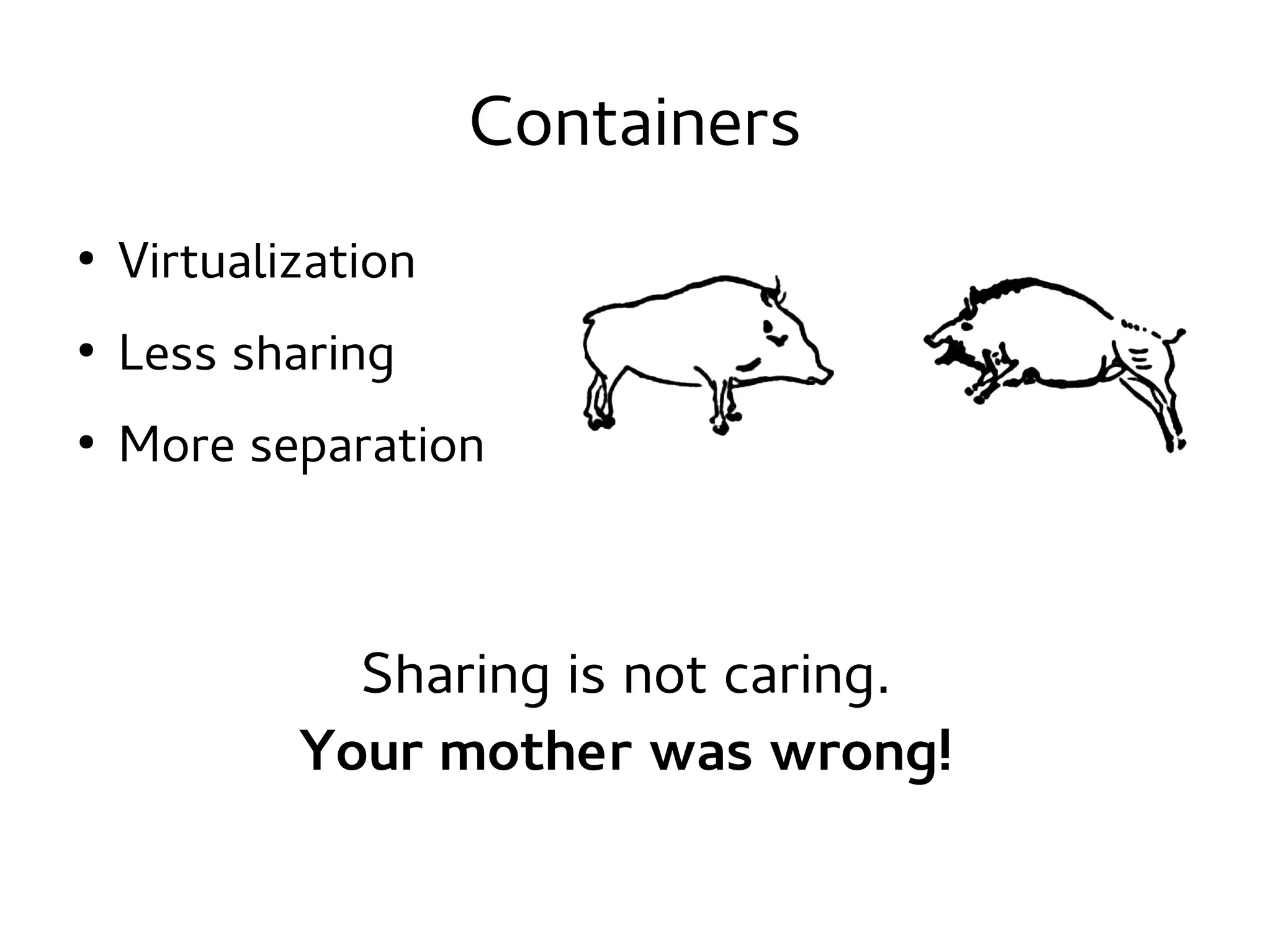 Containers
●

Virtualization

●

Less sharing

●

More separation

Sharing is not caring.
Your mother was wrong!

 