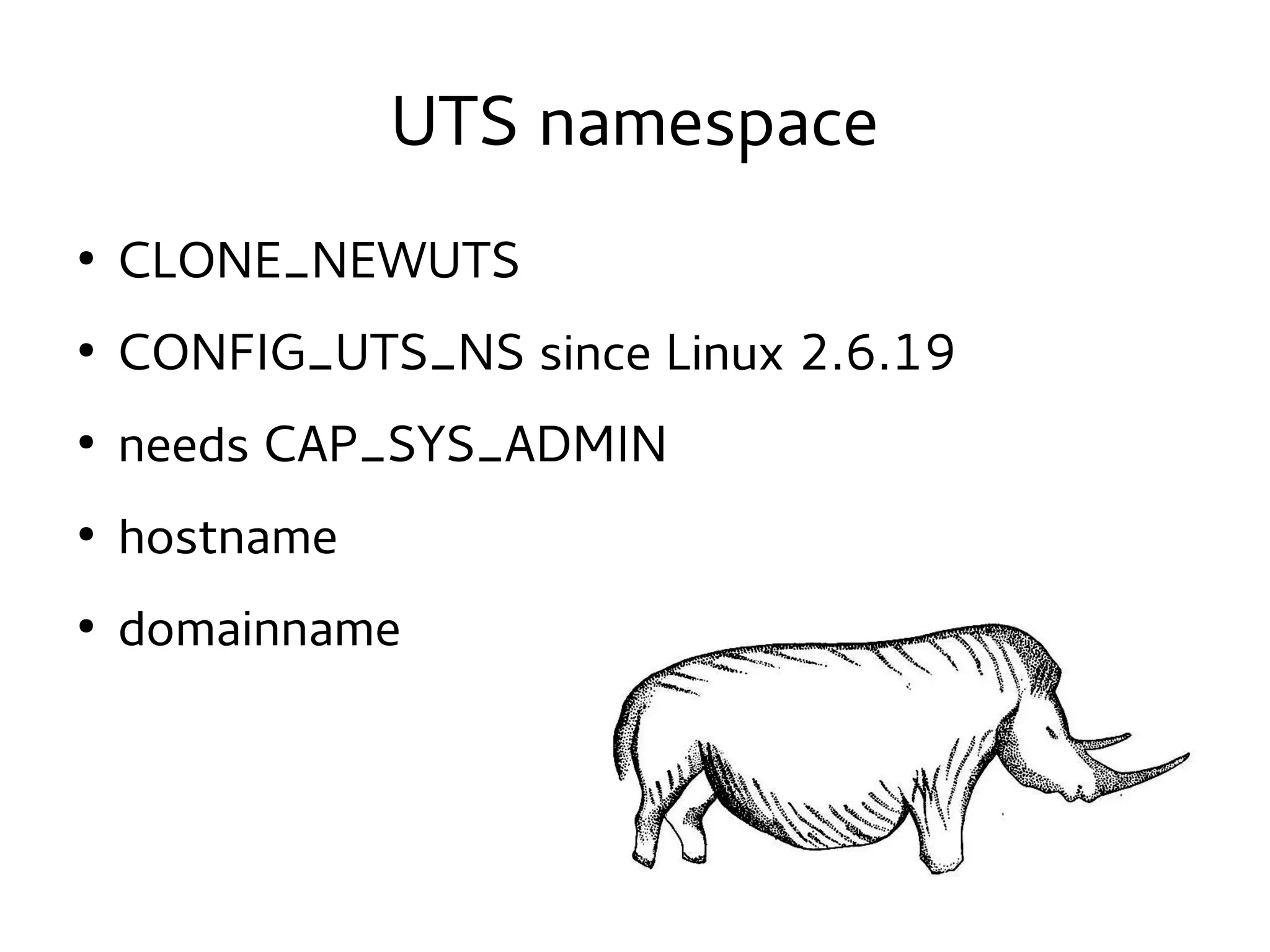 UTS namespace
●

CLONE_NEWUTS

●

CONFIG_UTS_NS since Linux 2.6.19

●

needs CAP_SYS_ADMIN

●

hostname

●

domainname

 