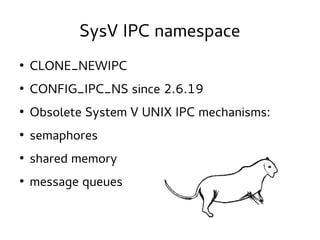 SysV IPC namespace
●

CLONE_NEWIPC

●

CONFIG_IPC_NS since 2.6.19

●

Obsolete System V UNIX IPC mechanisms:

●

semaphores

●

shared memory

●

message queues

 